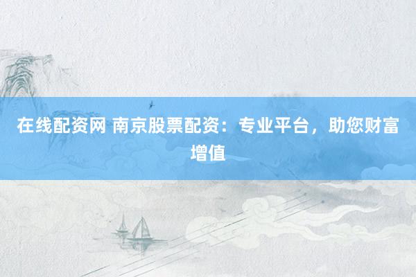 在线配资网 南京股票配资：专业平台，助您财富增值