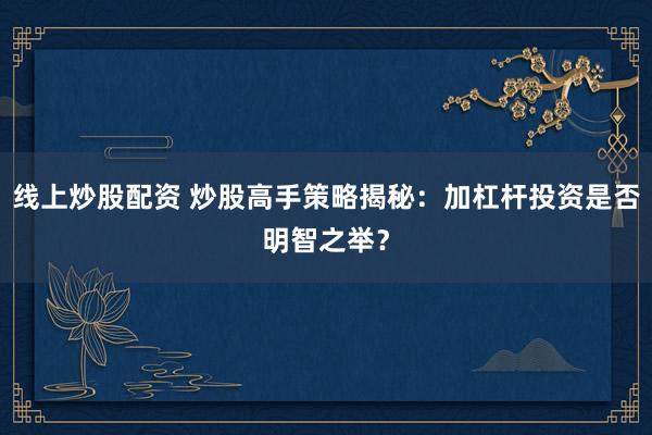 线上炒股配资 炒股高手策略揭秘：加杠杆投资是否明智之举？