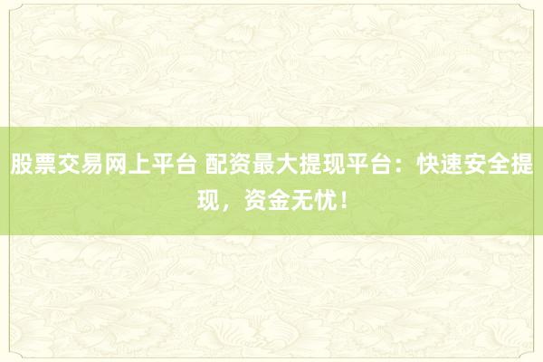 股票交易网上平台 配资最大提现平台：快速安全提现，资金无忧！
