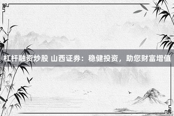 杠杆融资炒股 山西证券:稳健投资,助您财富增值