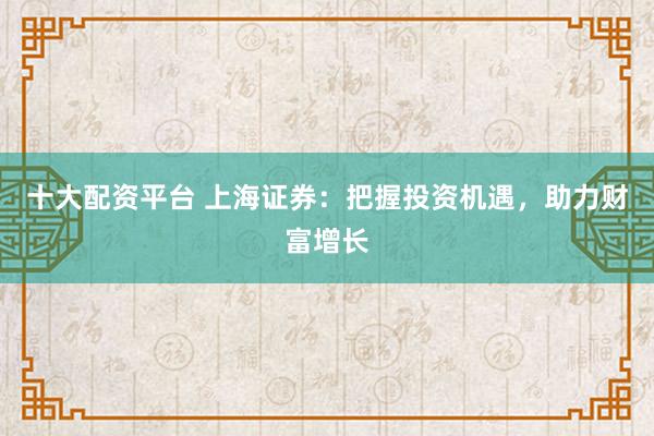 十大配资平台 上海证券：把握投资机遇，助力财富增长