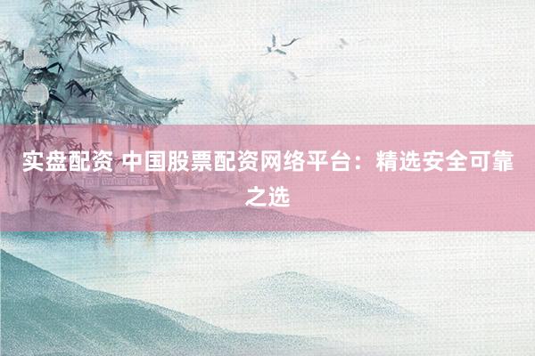 实盘配资 中国股票配资网络平台：精选安全可靠之选