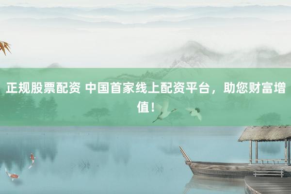 正规股票配资 中国首家线上配资平台,助您财富增值!