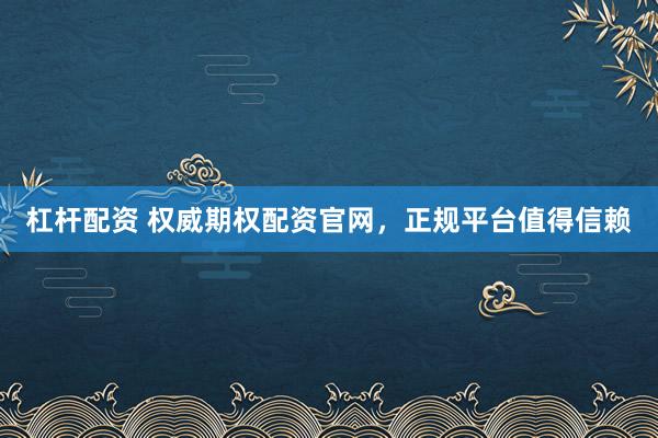 杠杆配资 权威期权配资官网,正规平台值得信赖