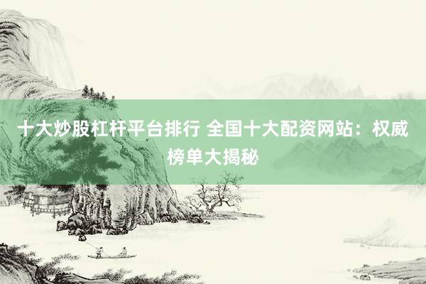 十大炒股杠杆平台排行 全国十大配资网站：权威榜单大揭秘