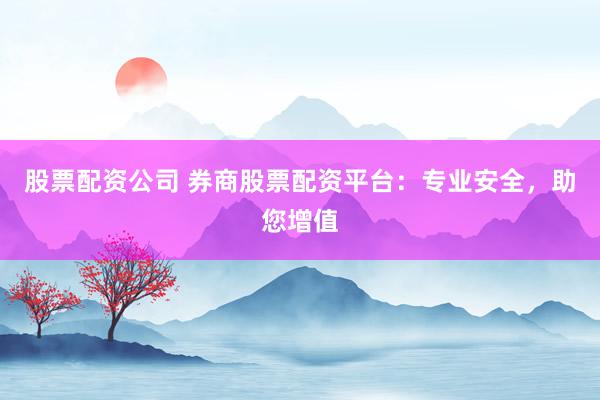 股票配资公司 券商股票配资平台：专业安全，助您增值