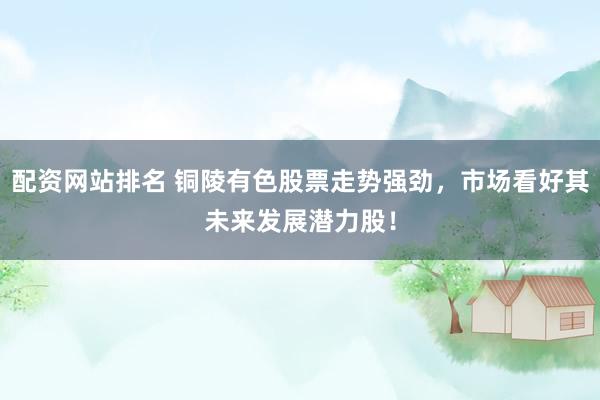 配资网站排名 铜陵有色股票走势强劲，市场看好其未来发展潜力股！