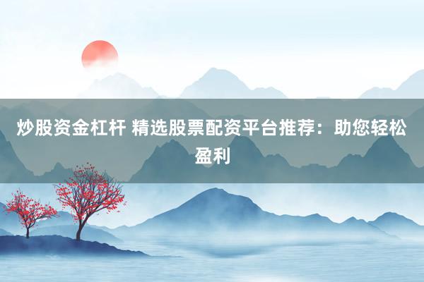 炒股资金杠杆 精选股票配资平台推荐：助您轻松盈利