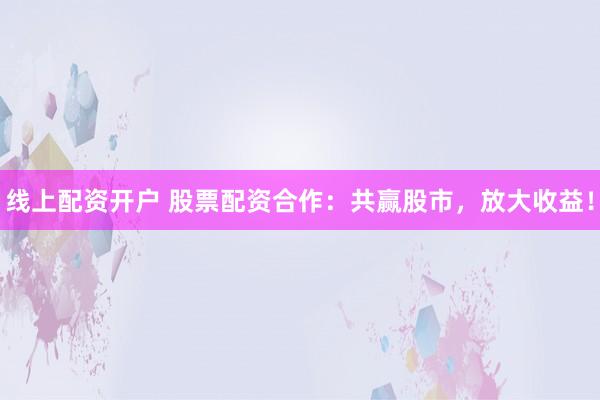 线上配资开户 股票配资合作：共赢股市，放大收益！