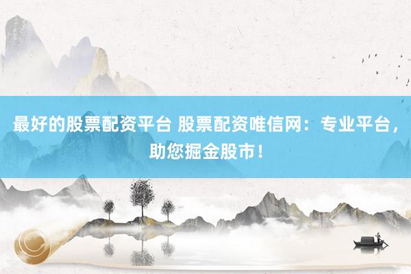 最好的股票配资平台 股票配资唯信网：专业平台，助您掘金股市！