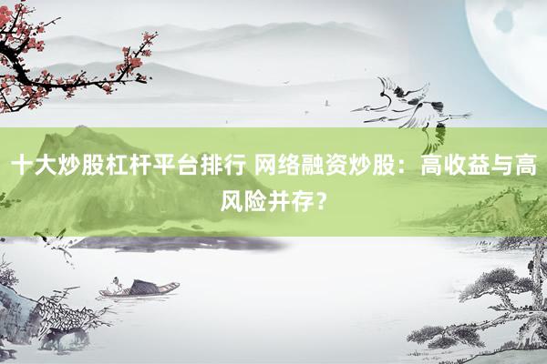 十大炒股杠杆平台排行 网络融资炒股：高收益与高风险并存？