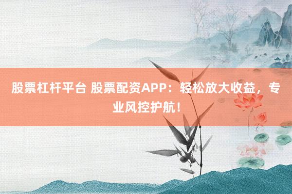 股票杠杆平台 股票配资APP：轻松放大收益，专业风控护航！