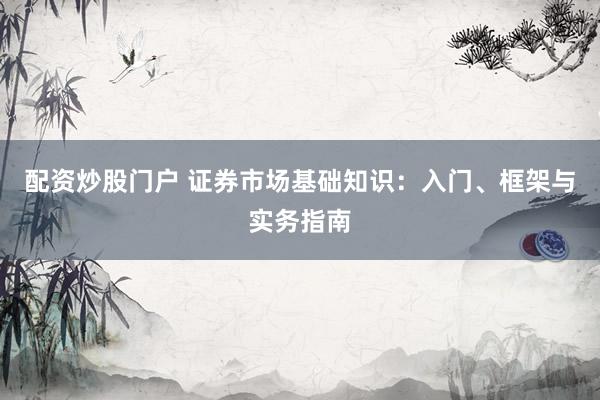 配资炒股门户 证券市场基础知识：入门、框架与实务指南