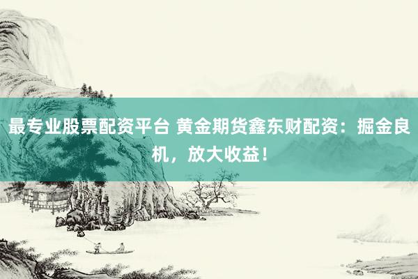 最专业股票配资平台 黄金期货鑫东财配资:掘金良机,放大收益!