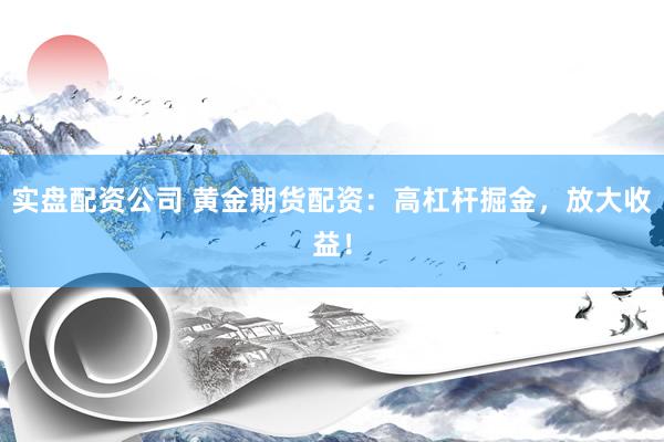 实盘配资公司 黄金期货配资：高杠杆掘金，放大收益！