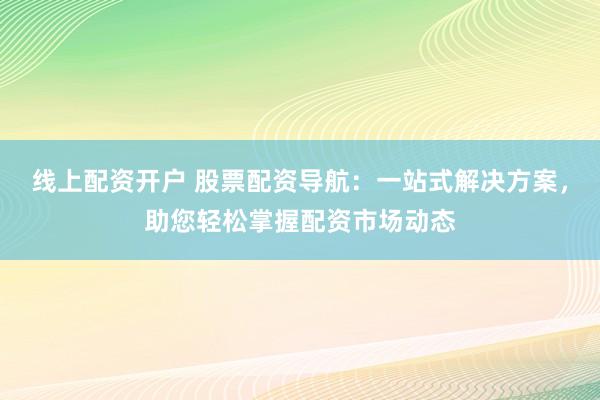 线上配资开户 股票配资导航：一站式解决方案，助您轻松掌握配资市场动态
