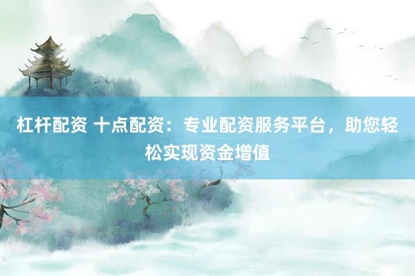 杠杆配资 十点配资：专业配资服务平台，助您轻松实现资金增值