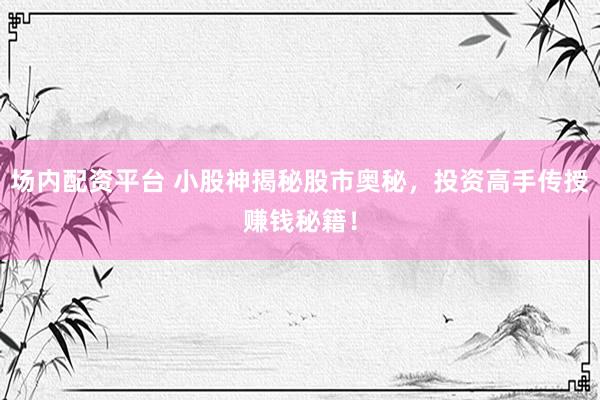 场内配资平台 小股神揭秘股市奥秘,投资高手传授赚钱秘籍!