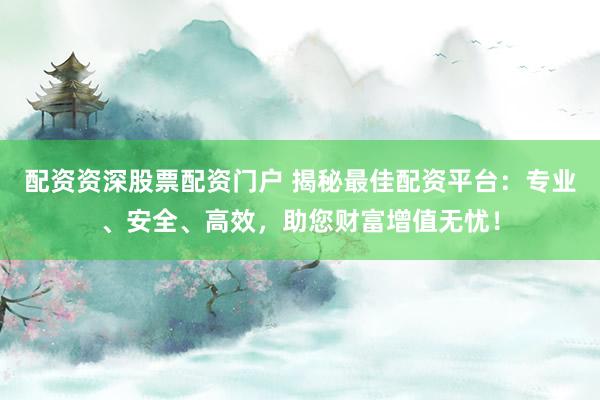 配资资深股票配资门户 揭秘最佳配资平台:专业、安全、高效,助您财富增值无忧!
